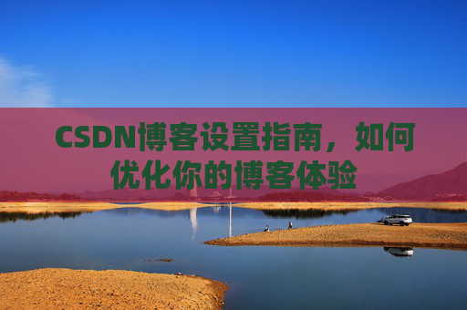 CSDN博客设置指南，如何优化你的博客体验